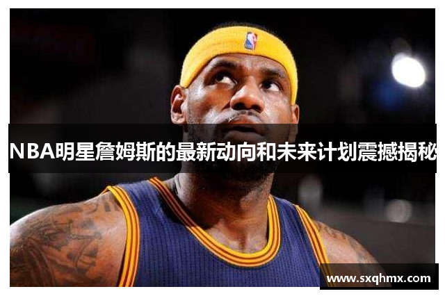 NBA明星詹姆斯的最新动向和未来计划震撼揭秘